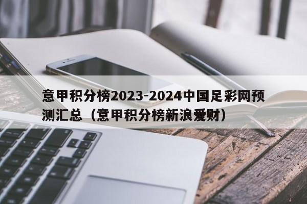 意甲积分榜2023-2024中国足彩网预测汇总（意甲积分榜新浪爱财）