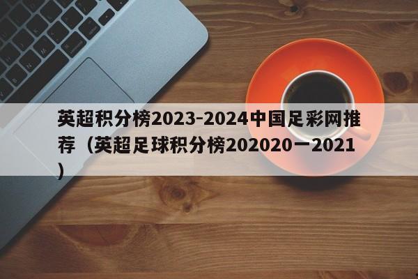 英超积分榜2023-2024中国足彩网推荐（英超足球积分榜202020一2021）