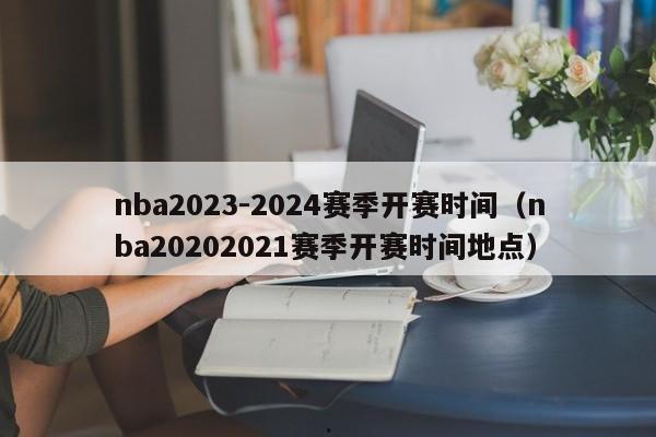 nba2023-2024赛季开赛时间（nba20202021赛季开赛时间地点）