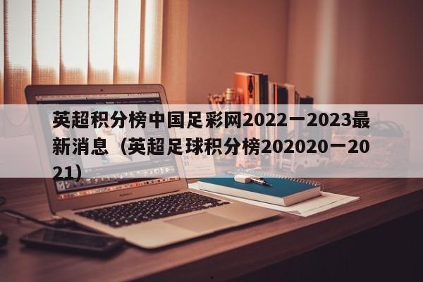 英超积分榜中国足彩网2022一2023最新消息（英超足球积分榜202020一2021）