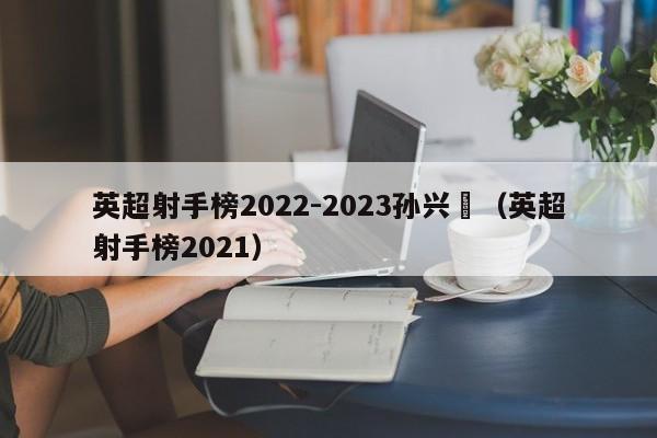 英超射手榜2022-2023孙兴慜（英超射手榜2021）