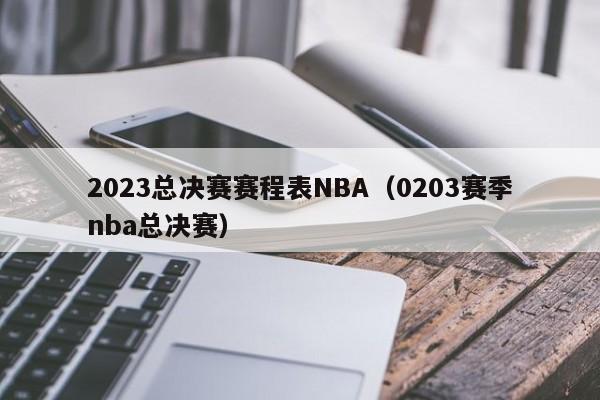 2023总决赛赛程表NBA（0203赛季nba总决赛）