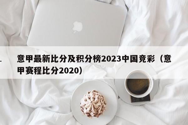 意甲最新比分及积分榜2023中国竞彩（意甲赛程比分2020）