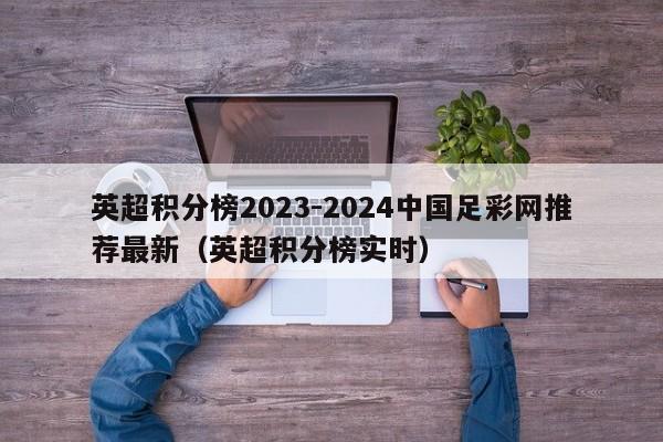 英超积分榜2023-2024中国足彩网推荐最新（英超积分榜实时）