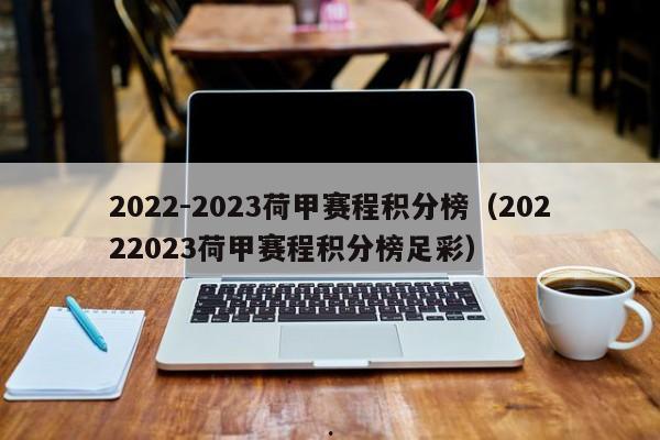 2022-2023荷甲赛程积分榜（20222023荷甲赛程积分榜足彩）