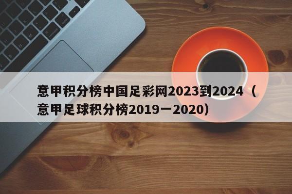 意甲积分榜中国足彩网2023到2024（意甲足球积分榜2019一2020）