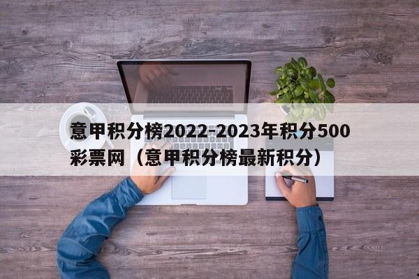 意甲积分榜2022-2023年积分500彩票网（意甲积分榜最新积分）