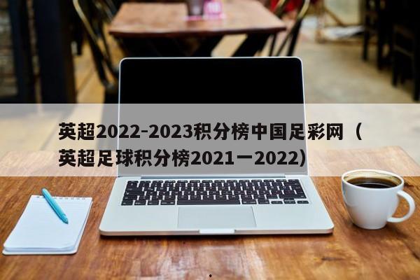 英超2022-2023积分榜中国足彩网（英超足球积分榜2021一2022）