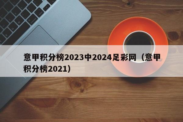 意甲积分榜2023中2024足彩网（意甲积分榜2021）