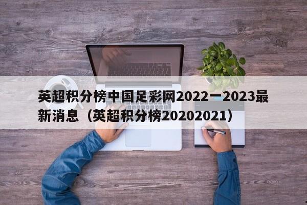 英超积分榜中国足彩网2022一2023最新消息（英超积分榜20202021）