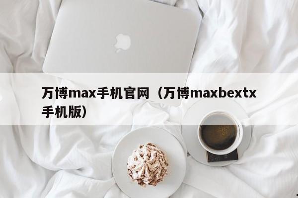 万博max手机官网（万博maxbextx手机版）