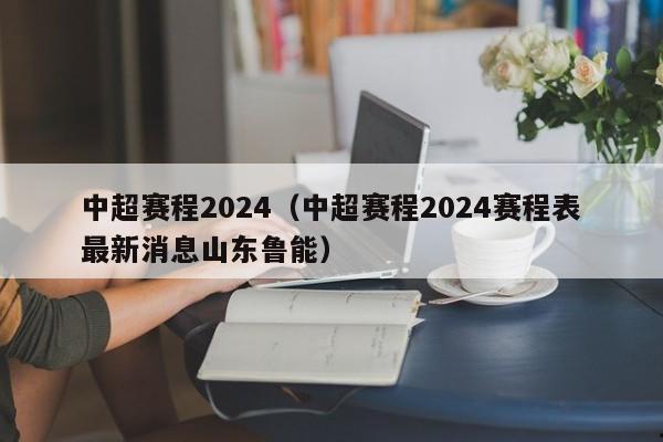 中超赛程2024（中超赛程2024赛程表最新消息山东鲁能）