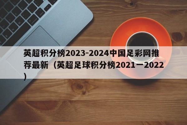 英超积分榜2023-2024中国足彩网推荐最新（英超足球积分榜2021一2022）